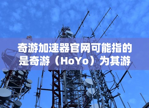 奇游加速器官网可能指的是奇游(HoYo)为其游戏开发的加速器或解析器,用于优化游戏性能,尤其是在低端设备上运行流畅。然而,奇游并不是直接提供加速器的,而是依赖于第三方工具或自行开发的解决方案 奇游加速器官网可能指的是奇游(HoYo)为其游戏开发的加速器或解析器,用于优化游戏性能,尤其是在低端设备上运行流畅。然而,奇游并不是直接提供加速器的,而是依赖于第三方工具或自行开发的解决方案