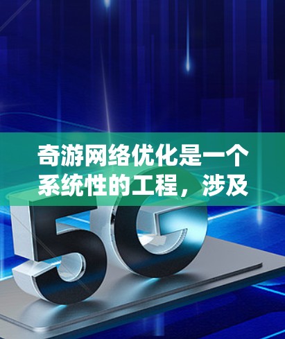 奇游网络优化是一个系统性的工程,涉及技术、管理和成本等多个方面。以下是对奇游网络优化的详细分析和建议 奇游网络优化是一个系统性的工程,涉及技术、管理和成本等多个方面。以下是对奇游网络优化的详细分析和建议