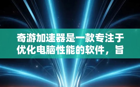 奇游加速器是一款专注于优化电脑性能的软件,旨在提升运行速度和效率。以下是使用奇游加速器(电脑版)的详细步骤 奇游加速器是一款专注于优化电脑性能的软件,旨在提升运行速度和效率。以下是使用奇游加速器(电脑版)的详细步骤