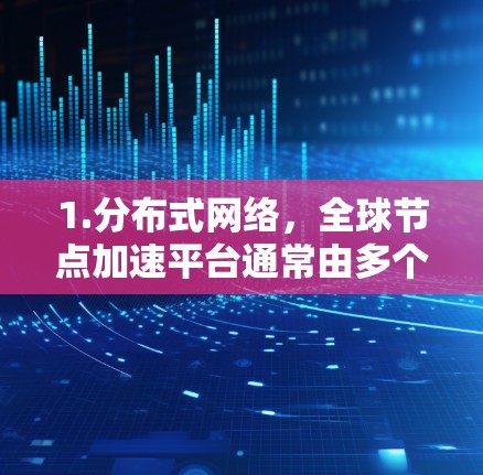 1.分布式网络,全球节点加速平台通常由多个分布于全球的节点组成,每个节点可能位于不同的地区或数据中心 1.分布式网络,全球节点加速平台通常由多个分布于全球的节点组成,每个节点可能位于不同的地区或数据中心