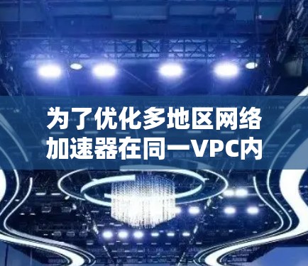 为了优化多地区网络加速器在同一VPC内的资源竞争问题,可以按照以下步骤进行 为了优化多地区网络加速器在同一VPC内的资源竞争问题,可以按照以下步骤进行