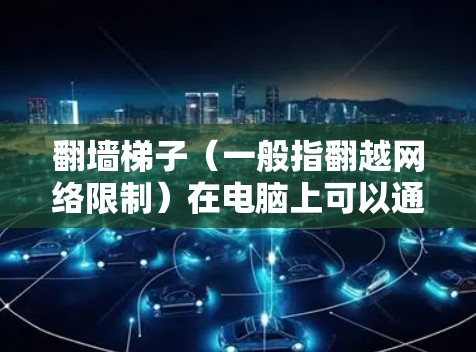翻墙梯子（一般指翻越网络限制）在电脑上可以通过多种方法实现，以下是一些常用的方法