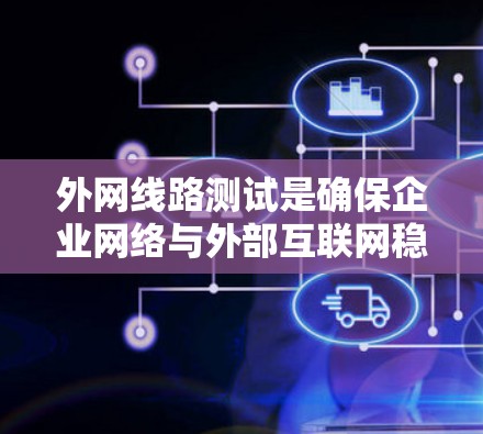外网线路测试是确保企业网络与外部互联网稳定、高效且安全连接的关键过程。以下是外网线路测试的详细步骤和注意事项