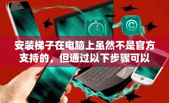 安装梯子在电脑上虽然不是官方支持的,但通过以下步骤可以尝试在Windows系统中进行 安装梯子在电脑上虽然不是官方支持的,但通过以下步骤可以尝试在Windows系统中进行