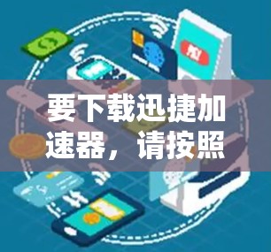 要下载迅捷加速器,请按照以下步骤操作 要下载迅捷加速器,请按照以下步骤操作