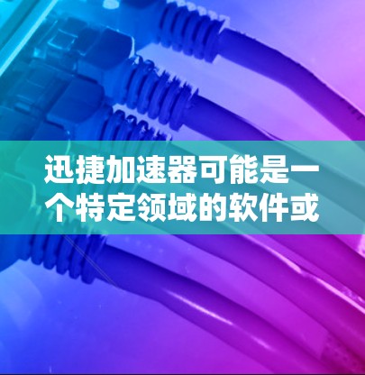 迅捷加速器可能是一个特定领域的软件或工具，用于加速某些计算或数据处理任务。然而，目前没有确切的信息表明迅捷加速器是一个广泛知名的软件或产品