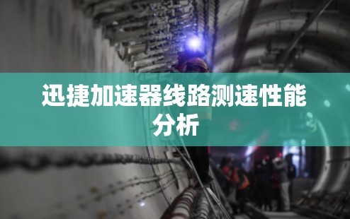 迅捷加速器线路测速性能分析 迅捷加速器线路测速性能分析