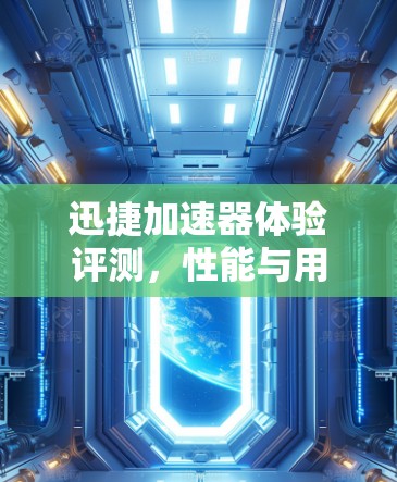 迅捷加速器体验评测,性能与用户体验的全面分析 迅捷加速器体验评测,性能与用户体验的全面分析