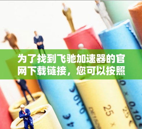 为了找到飞驰加速器的官网下载链接,您可以按照以下步骤操作 为了找到飞驰加速器的官网下载链接,您可以按照以下步骤操作