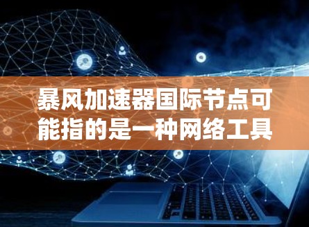 暴风加速器国际节点可能指的是一种网络工具或服务，用于通过特定的服务器节点加速访问国际网站或资源。这种工具通常用于绕开地区限制、降低延迟或加速加载速度