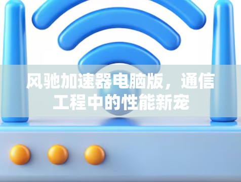 风驰加速器电脑版,通信工程中的性能新宠 风驰加速器电脑版,通信工程中的性能新宠