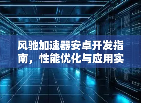 风驰加速器安卓开发指南,性能优化与应用实践 风驰加速器安卓开发指南,性能优化与应用实践