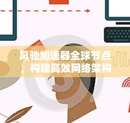 风驰加速器全球节点,构建高效网络架构 风驰加速器全球节点,构建高效网络架构
