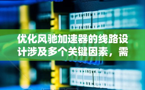 优化风驰加速器的线路设计涉及多个关键因素,需要系统地进行分析和优化。以下是优化步骤和考虑因素的总结 优化风驰加速器的线路设计涉及多个关键因素,需要系统地进行分析和优化。以下是优化步骤和考虑因素的总结