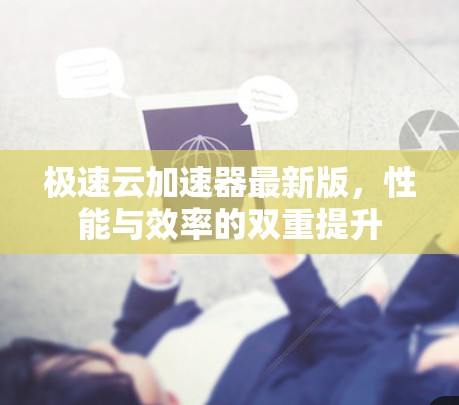 极速云加速器最新版,性能与效率的双重提升 极速云加速器最新版,性能与效率的双重提升