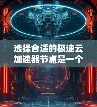 选择合适的极速云加速器节点是一个复杂但重要的任务,需要综合考虑多个因素。以下是一个有条理的步骤指南,帮助您做出明智的选择 选择合适的极速云加速器节点是一个复杂但重要的任务,需要综合考虑多个因素。以下是一个有条理的步骤指南,帮助您做出明智的选择