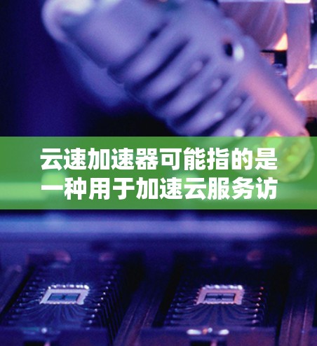 云速加速器可能指的是一种用于加速云服务访问的工具或软件,具体取决于上下文。但根据常见的解释,以下是一些可能的解释和相关工具建议 云速加速器可能指的是一种用于加速云服务访问的工具或软件,具体取决于上下文。但根据常见的解释,以下是一些可能的解释和相关工具建议