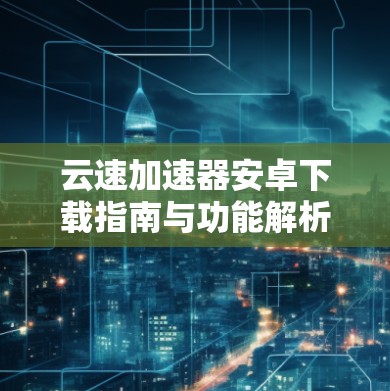 云速加速器安卓下载指南与功能解析 云速加速器安卓下载指南与功能解析