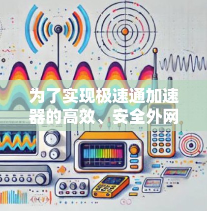为了实现极速通加速器的高效、安全外网连接,以下是详细的步骤和注意事项 为了实现极速通加速器的高效、安全外网连接,以下是详细的步骤和注意事项