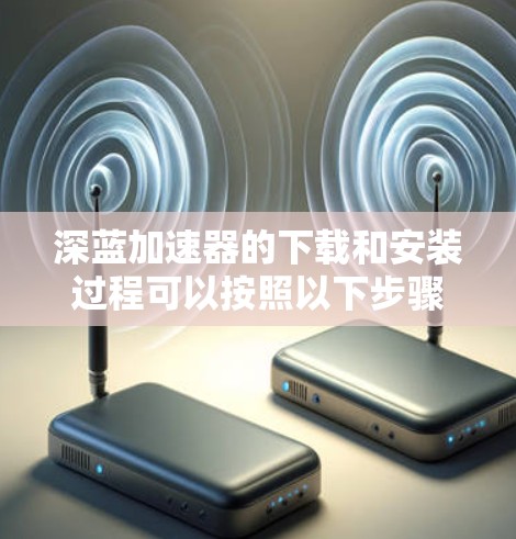 深蓝加速器的下载和安装过程可以按照以下步骤进行