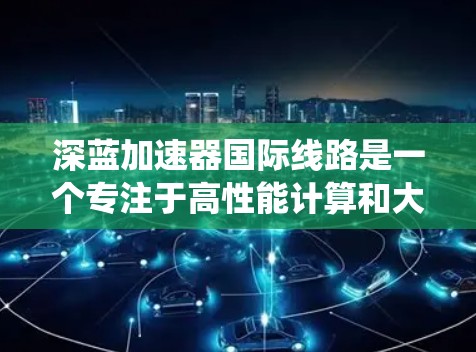 深蓝加速器国际线路是一个专注于高性能计算和大数据处理的全球网络系统,旨在通过高速、安全且可靠的连接整合世界各地的数据中心和云端资源。以下是对该系统的详细分析 深蓝加速器国际线路是一个专注于高性能计算和大数据处理的全球网络系统,旨在通过高速、安全且可靠的连接整合世界各地的数据中心和云端资源。以下是对该系统的详细分析