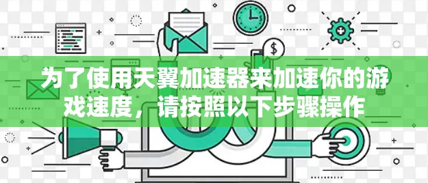 为了使用天翼加速器来加速你的游戏速度,请按照以下步骤操作 为了使用天翼加速器来加速你的游戏速度,请按照以下步骤操作