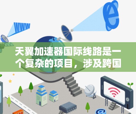 天翼加速器国际线路是一个复杂的项目，涉及跨国的硬件、网络和数据管理合作。以下是对这一概念的详细分析