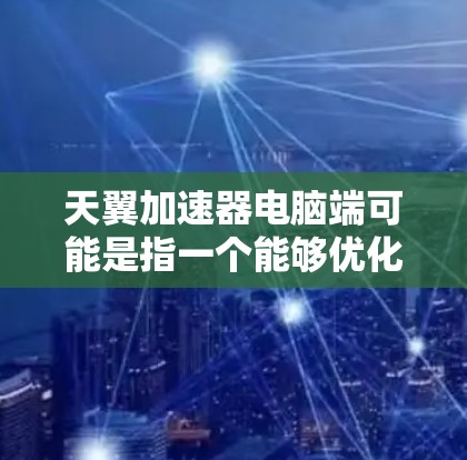 天翼加速器电脑端可能是指一个能够优化电脑性能的软件或工具。以下是一些可能的步骤和信息,帮助你了解和使用天翼加速器 天翼加速器电脑端可能是指一个能够优化电脑性能的软件或工具。以下是一些可能的步骤和信息,帮助你了解和使用天翼加速器