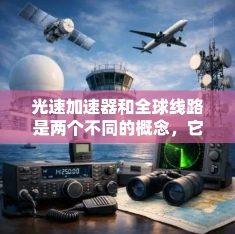 光速加速器和全球线路是两个不同的概念,它们分别在物理学和通信工程领域有各自的应用和原理。以下是对这两个概念的详细解释,以及它们之间的联系和区别 光速加速器和全球线路是两个不同的概念,它们分别在物理学和通信工程领域有各自的应用和原理。以下是对这两个概念的详细解释,以及它们之间的联系和区别