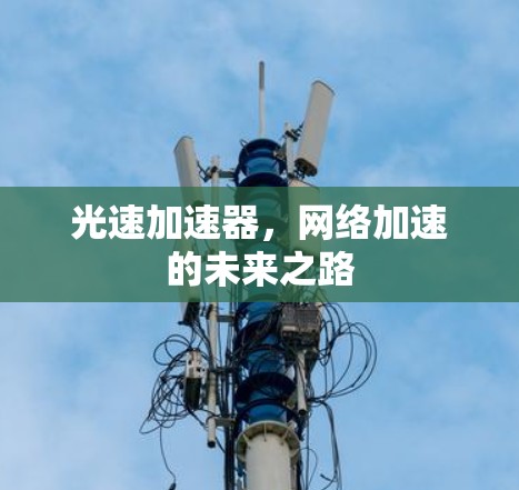光速加速器,网络加速的未来之路 光速加速器,网络加速的未来之路