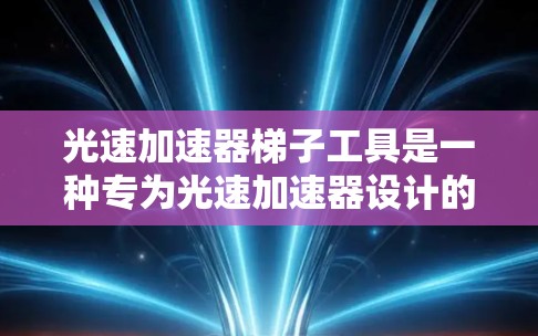 光速加速器梯子工具是一种专为光速加速器设计的维护和操作工具,旨在提供高精度的机械控制和电子监测功能,以确保加速器的高效运作和长期稳定性。以下是该工具的详细设计和功能说明 光速加速器梯子工具是一种专为光速加速器设计的维护和操作工具,旨在提供高精度的机械控制和电子监测功能,以确保加速器的高效运作和长期稳定性。以下是该工具的详细设计和功能说明