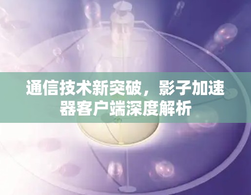 通信技术新突破,影子加速器客户端深度解析 通信技术新突破,影子加速器客户端深度解析