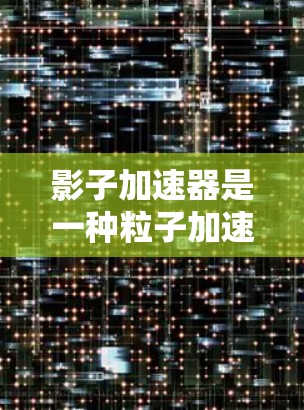影子加速器是一种粒子加速器,常用于研究高能物理现象,如原子核反应、X射线产生以及粒子相互作用。它通过利用磁场和电场的结合方式来加速粒子,使其获得极高的能量,从而进行深入的科学研究 影子加速器是一种粒子加速器,常用于研究高能物理现象,如原子核反应、X射线产生以及粒子相互作用。它通过利用磁场和电场的结合方式来加速粒子,使其获得极高的能量,从而进行深入的科学研究