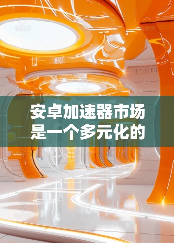 安卓加速器市场是一个多元化的生态,涵盖了多个厂商和不同的技术解决方案。以下是对安卓加速器市场的详细分析 安卓加速器市场是一个多元化的生态,涵盖了多个厂商和不同的技术解决方案。以下是对安卓加速器市场的详细分析
