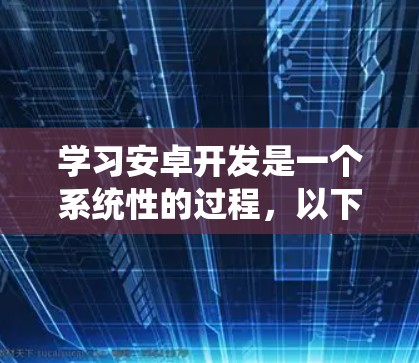 学习安卓开发是一个系统性的过程,以下是一个有序的学习路径,帮助你逐步掌握安卓开发技能 学习安卓开发是一个系统性的过程,以下是一个有序的学习路径,帮助你逐步掌握安卓开发技能