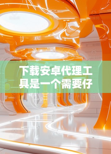 下载安卓代理工具是一个需要仔细考虑的过程,以下是分步骤的指南,帮助您顺利完成这一过程 下载安卓代理工具是一个需要仔细考虑的过程,以下是分步骤的指南,帮助您顺利完成这一过程