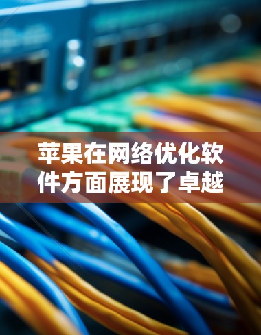 苹果在网络优化软件方面展现了卓越的技术能力,通过多种手段提升用户网络体验。以下是其主要的网络优化软件及其功能 苹果在网络优化软件方面展现了卓越的技术能力,通过多种手段提升用户网络体验。以下是其主要的网络优化软件及其功能
