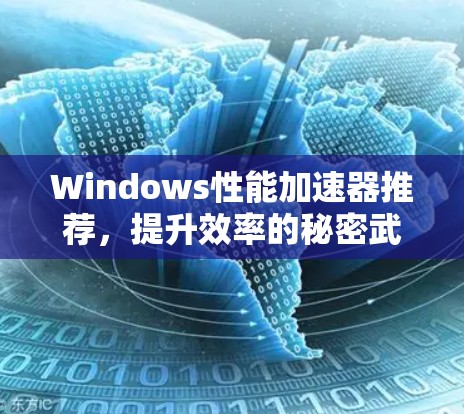 Windows性能加速器推荐,提升效率的秘密武器 Windows性能加速器推荐,提升效率的秘密武器