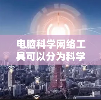 电脑科学网络工具可以分为科学计算工具和网络工具两大类。科学计算工具主要用于数据分析、建模和仿真,而网络工具则用于网络管理、安全和数据传输。以下是一些常用的工具 电脑科学网络工具可以分为科学计算工具和网络工具两大类。科学计算工具主要用于数据分析、建模和仿真,而网络工具则用于网络管理、安全和数据传输。以下是一些常用的工具