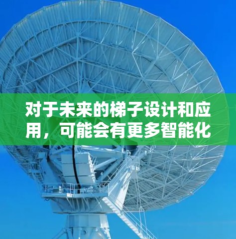 对于未来的梯子设计和应用,可能会有更多智能化、自动化和可持续发展的技术融入其中。以下是一些可能在2026年成为主流的梯子类型及其优势 对于未来的梯子设计和应用,可能会有更多智能化、自动化和可持续发展的技术融入其中。以下是一些可能在2026年成为主流的梯子类型及其优势