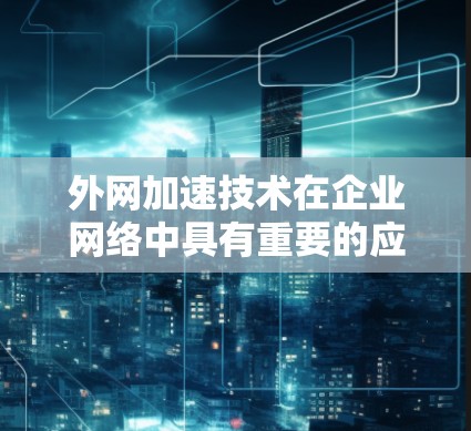 外网加速技术在企业网络中具有重要的应用价值,但在实施前需要全面评估和策划,以确保其有效性和可行性。以下是对外网加速的详细分析和建议 外网加速技术在企业网络中具有重要的应用价值,但在实施前需要全面评估和策划,以确保其有效性和可行性。以下是对外网加速的详细分析和建议