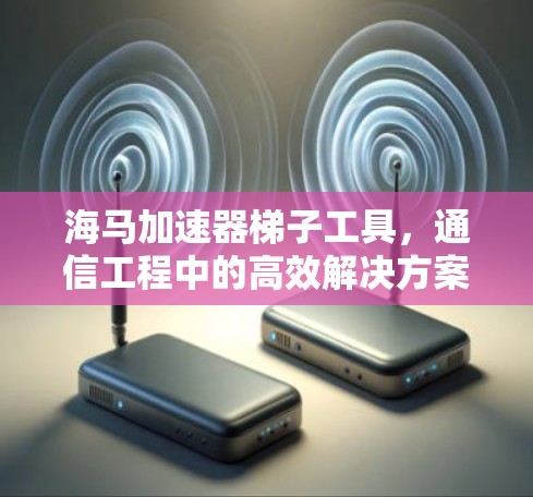 海马加速器梯子工具,通信工程中的高效解决方案 海马加速器梯子工具,通信工程中的高效解决方案