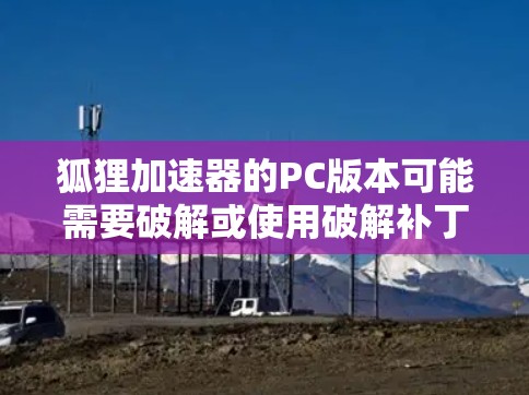 狐狸加速器的PC版本可能需要破解或使用破解补丁来激活或解锁高级功能。以下是关于狐狸加速器PC版本破解补丁的一些信息和建议 狐狸加速器的PC版本可能需要破解或使用破解补丁来激活或解锁高级功能。以下是关于狐狸加速器PC版本破解补丁的一些信息和建议