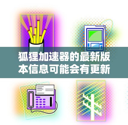 狐狸加速器的最新版本信息可能会有更新,但由于我无法实时获取最新的软件版本信息,我可以提供一些关于狐狸加速器的一般信息和常见版本的建议 狐狸加速器的最新版本信息可能会有更新,但由于我无法实时获取最新的软件版本信息,我可以提供一些关于狐狸加速器的一般信息和常见版本的建议