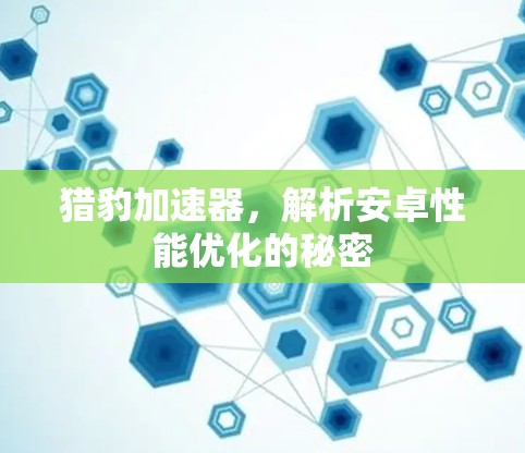 猎豹加速器,解析安卓性能优化的秘密 猎豹加速器,解析安卓性能优化的秘密