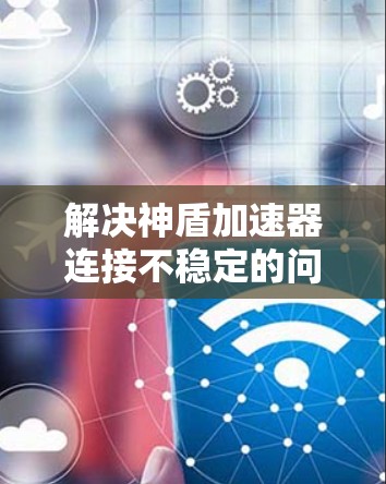 解决神盾加速器连接不稳定的问题可以通过以下步骤进行 解决神盾加速器连接不稳定的问题可以通过以下步骤进行