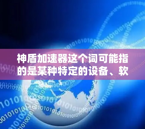 神盾加速器这个词可能指的是某种特定的设备、软件或技术工具,但具体含义可能因上下文而异。如果你指的是某个特定的设备或技术,可能需要更多信息来提供准确的使用方法 神盾加速器这个词可能指的是某种特定的设备、软件或技术工具,但具体含义可能因上下文而异。如果你指的是某个特定的设备或技术,可能需要更多信息来提供准确的使用方法