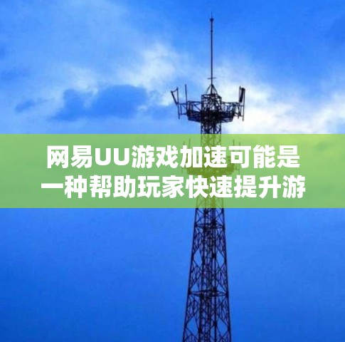 网易UU游戏加速可能是一种帮助玩家快速提升游戏等级或获取游戏资源的服务。具体功能和使用方法可能因游戏类型和平台而异。以下是一些可能相关的信息和建议 网易UU游戏加速可能是一种帮助玩家快速提升游戏等级或获取游戏资源的服务。具体功能和使用方法可能因游戏类型和平台而异。以下是一些可能相关的信息和建议