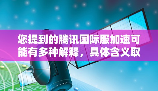 您提到的腾讯国际服加速可能有多种解释,具体含义取决于上下文。以下是一些可能的解释和相关信息 您提到的腾讯国际服加速可能有多种解释,具体含义取决于上下文。以下是一些可能的解释和相关信息
