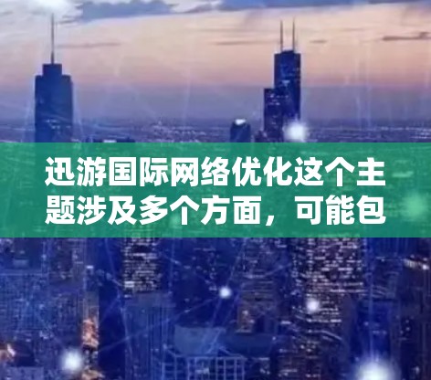 迅游国际网络优化这个主题涉及多个方面,可能包括技术优化、架构设计、网络性能提升等。以下是一些可能的优化方向和策略 迅游国际网络优化这个主题涉及多个方面,可能包括技术优化、架构设计、网络性能提升等。以下是一些可能的优化方向和策略